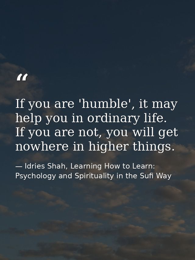 If you are 'humble', it may help you in ordinary life. If you are not, you will get nowhere in higher things. — Idries Shah, Learning How to Learn: Psychology and Spirituality in the Sufi Way
