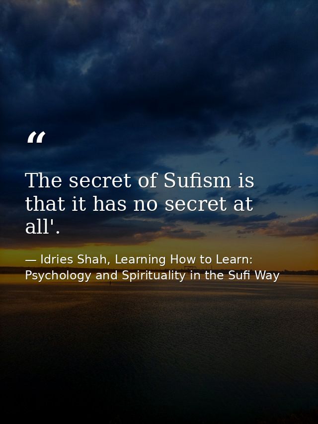 The secret of Sufism is that it has no secret at all'. — Idries Shah, Learning How to Learn: Psychology and Spirituality in the Sufi Way