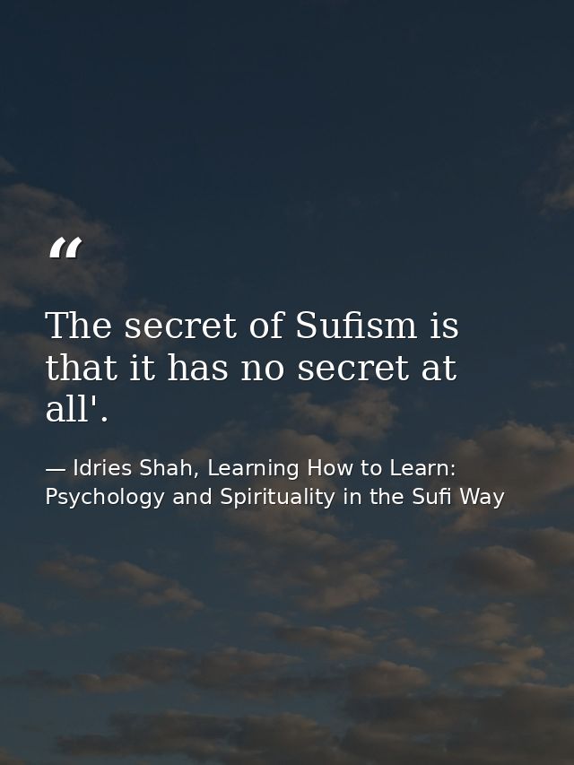 The secret of Sufism is that it has no secret at all'. — Idries Shah, Learning How to Learn: Psychology and Spirituality in the Sufi Way