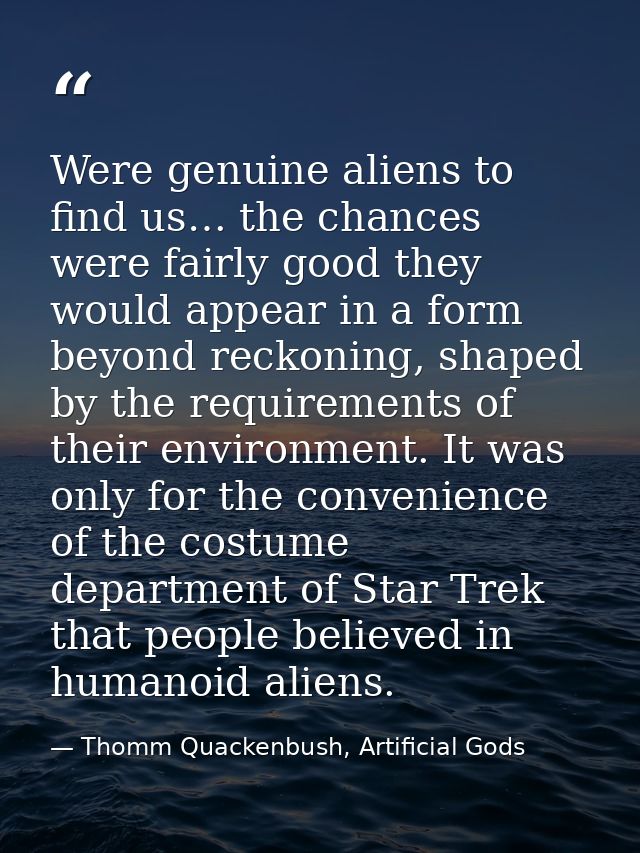 Were genuine aliens to find us… the chances were fairly good they would appear in a form beyond reckoning, shaped by the — Thomm Quackenbush, Artificial Gods