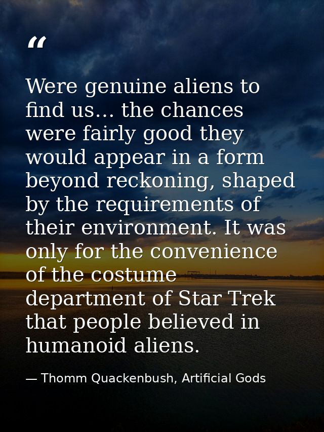 Were genuine aliens to find us… the chances were fairly good they would appear in a form beyond reckoning, shaped by the — Thomm Quackenbush, Artificial Gods