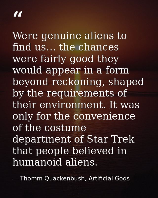Were genuine aliens to find us… the chances were fairly good they would appear in a form beyond reckoning, shaped by the — Thomm Quackenbush, Artificial Gods