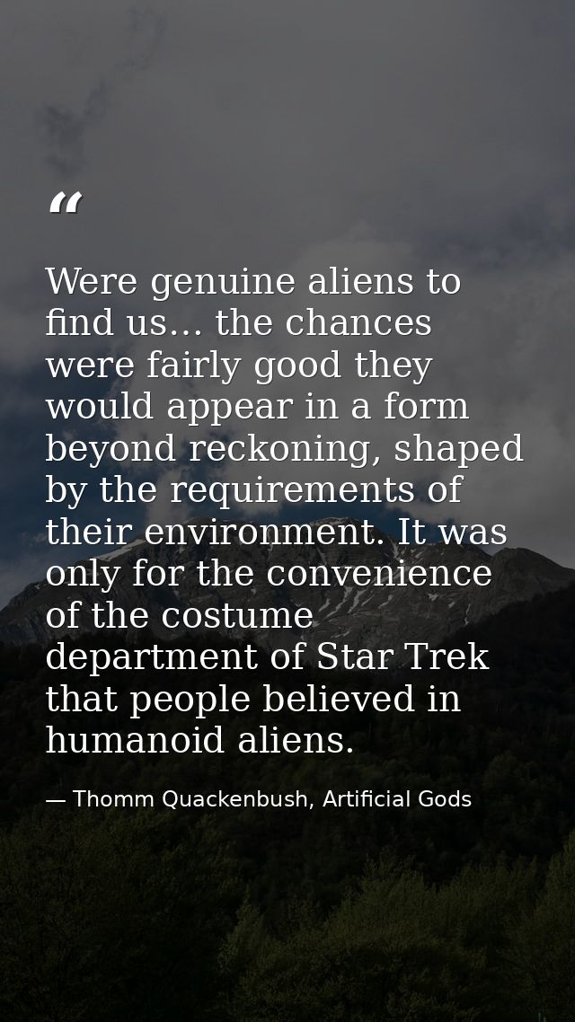 Were genuine aliens to find us… the chances were fairly good they would appear in a form beyond reckoning, shaped by the — Thomm Quackenbush, Artificial Gods