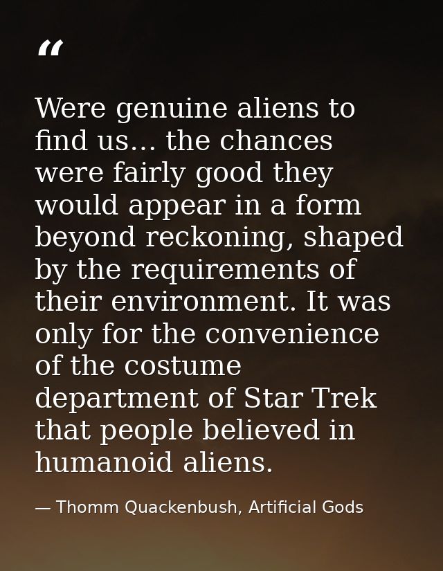 Were genuine aliens to find us… the chances were fairly good they would appear in a form beyond reckoning, shaped by the — Thomm Quackenbush, Artificial Gods