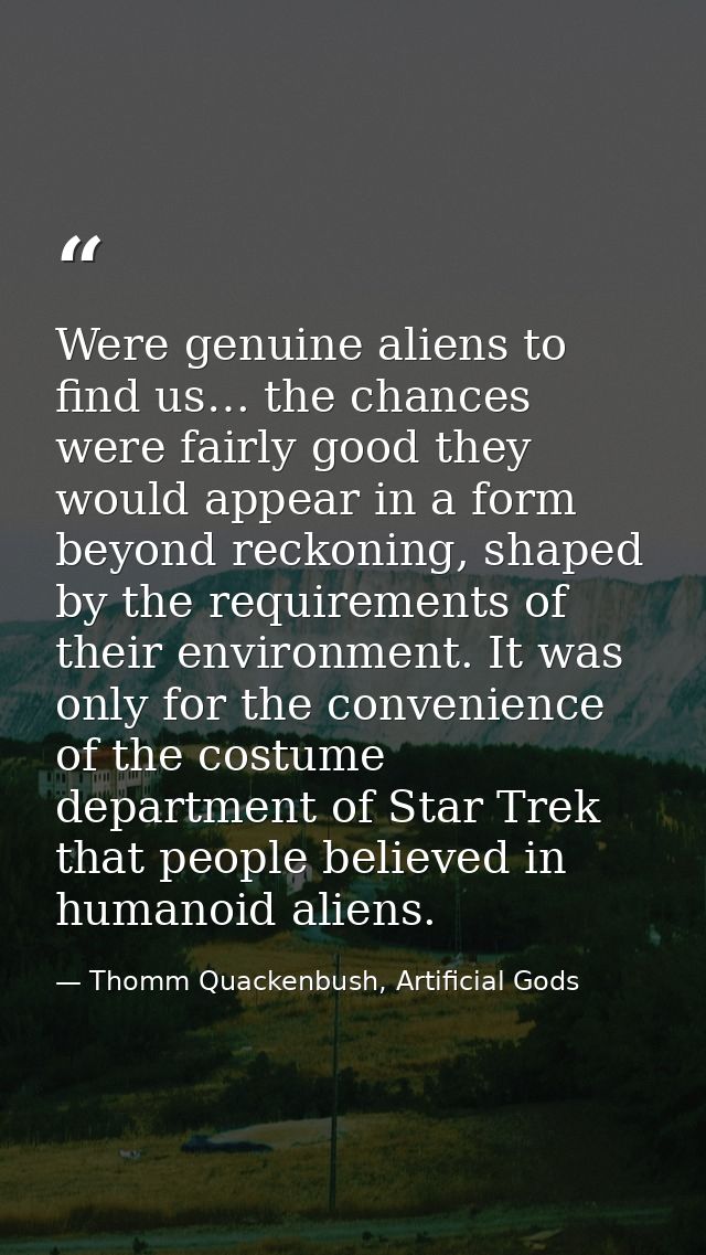 Were genuine aliens to find us… the chances were fairly good they would appear in a form beyond reckoning, shaped by the — Thomm Quackenbush, Artificial Gods