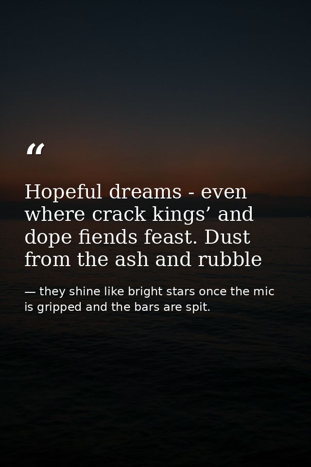 Hopeful dreams - even where crack kings’ and dope fiends feast. Dust from the ash and rubble — they shine like bright stars once the mic is gripped and the bars are spit.