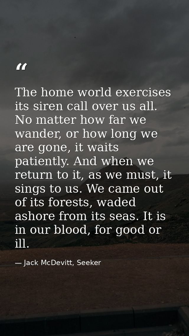 The home world exercises its siren call over us all. No matter how far we wander, or how long we are gone, it waits pati — Jack McDevitt, Seeker
