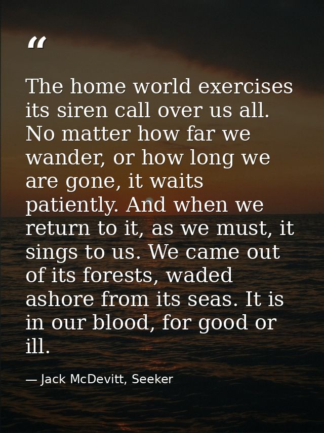 The home world exercises its siren call over us all. No matter how far we wander, or how long we are gone, it waits pati — Jack McDevitt, Seeker