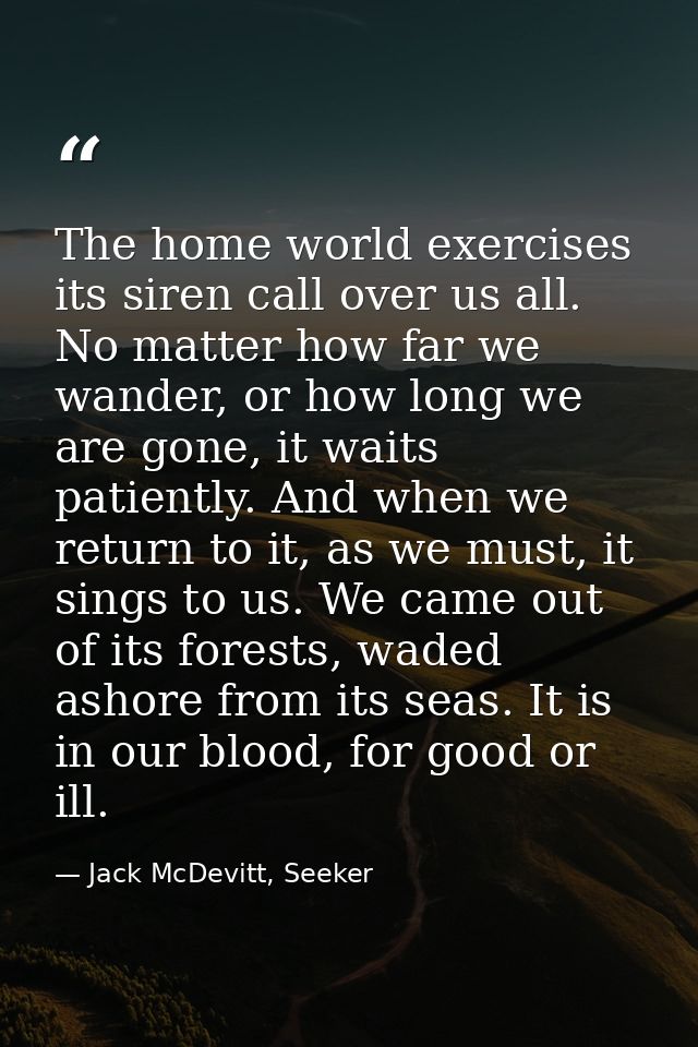 The home world exercises its siren call over us all. No matter how far we wander, or how long we are gone, it waits pati — Jack McDevitt, Seeker