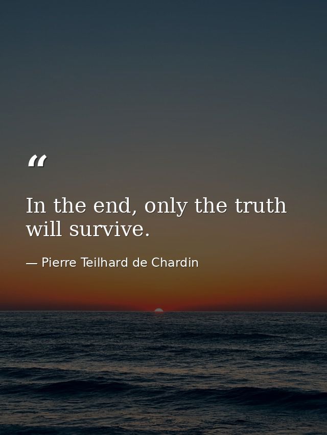 In the end, only the truth will survive. — Pierre Teilhard de Chardin