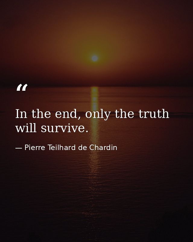 In the end, only the truth will survive. — Pierre Teilhard de Chardin
