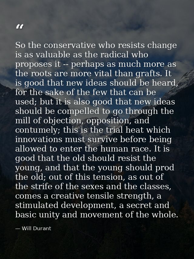So the conservative who resists change is as valuable as the radical who proposes it -- perhaps as much more as the root — Will Durant