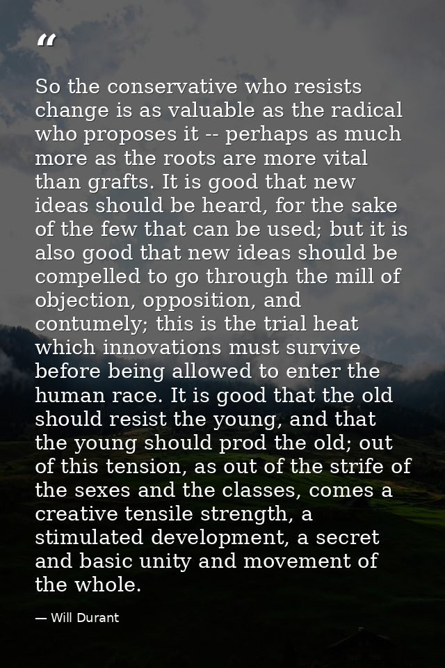 So the conservative who resists change is as valuable as the radical who proposes it -- perhaps as much more as the root — Will Durant