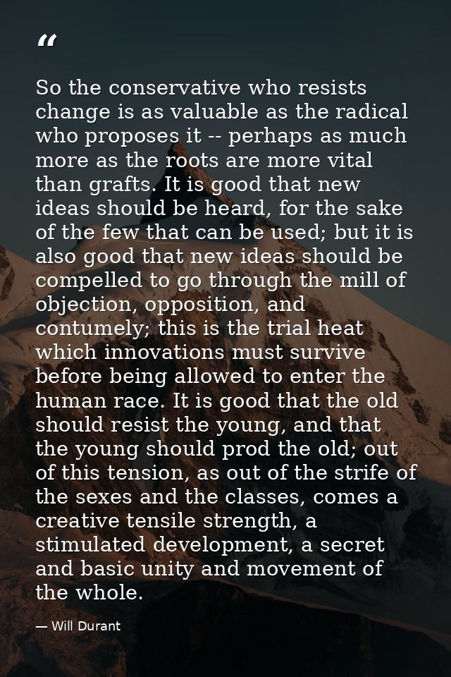 So the conservative who resists change is as valuable as the radical who proposes it -- perhaps as much more as the root — Will Durant