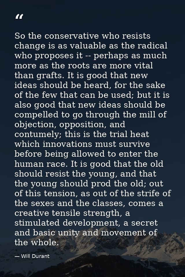 So the conservative who resists change is as valuable as the radical who proposes it -- perhaps as much more as the root — Will Durant
