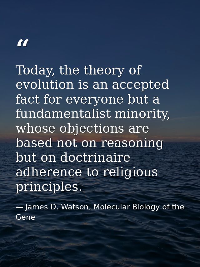 Today, the theory of evolution is an accepted fact for everyone but a fundamentalist minority, whose objections are base — James D. Watson, Molecular Biology of the Gene
