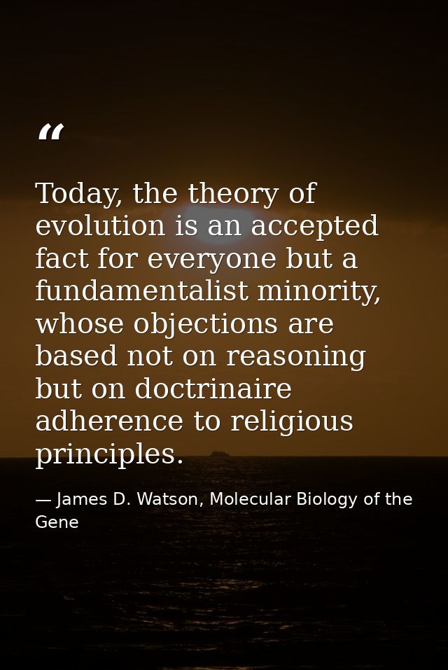 Today, the theory of evolution is an accepted fact for everyone but a fundamentalist minority, whose objections are base — James D. Watson, Molecular Biology of the Gene
