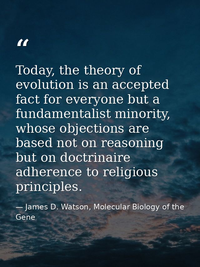 Today, the theory of evolution is an accepted fact for everyone but a fundamentalist minority, whose objections are base — James D. Watson, Molecular Biology of the Gene