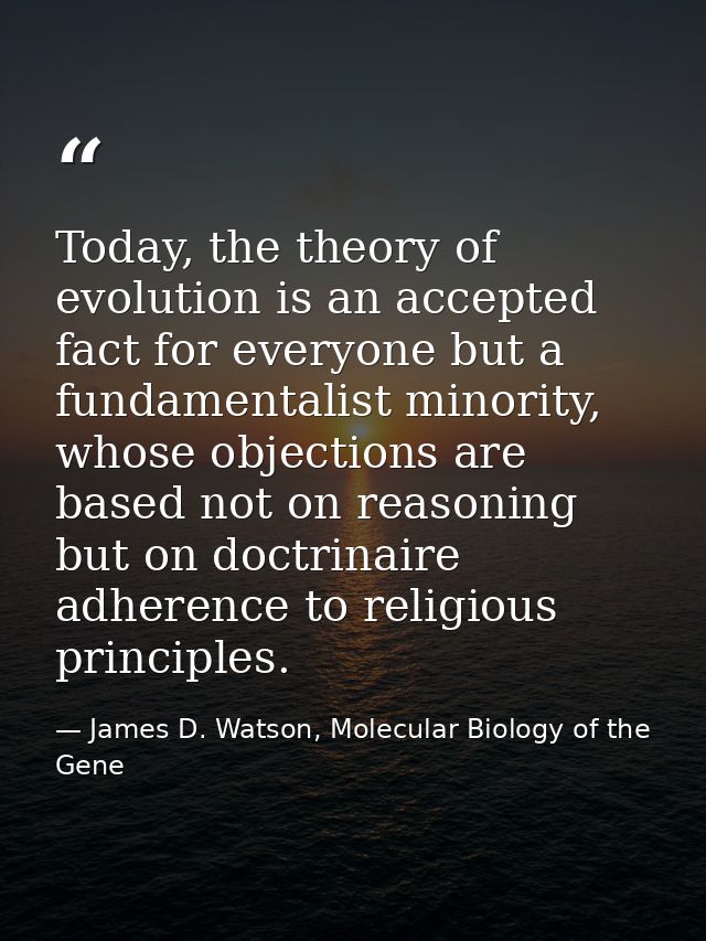 Today, the theory of evolution is an accepted fact for everyone but a fundamentalist minority, whose objections are base — James D. Watson, Molecular Biology of the Gene