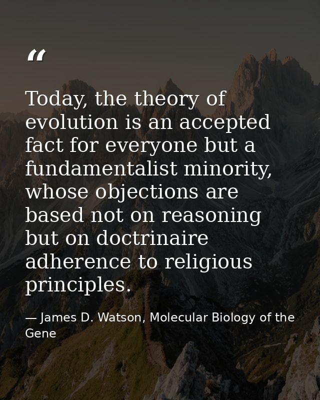 Today, the theory of evolution is an accepted fact for everyone but a fundamentalist minority, whose objections are base — James D. Watson, Molecular Biology of the Gene