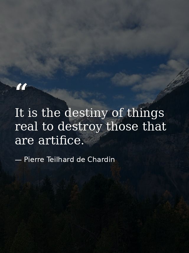 It is the destiny of things real to destroy those that are artiﬁce. — Pierre Teilhard de Chardin