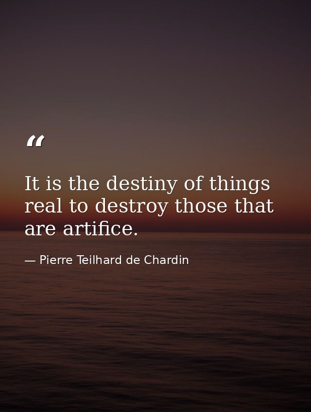 It is the destiny of things real to destroy those that are artiﬁce. — Pierre Teilhard de Chardin