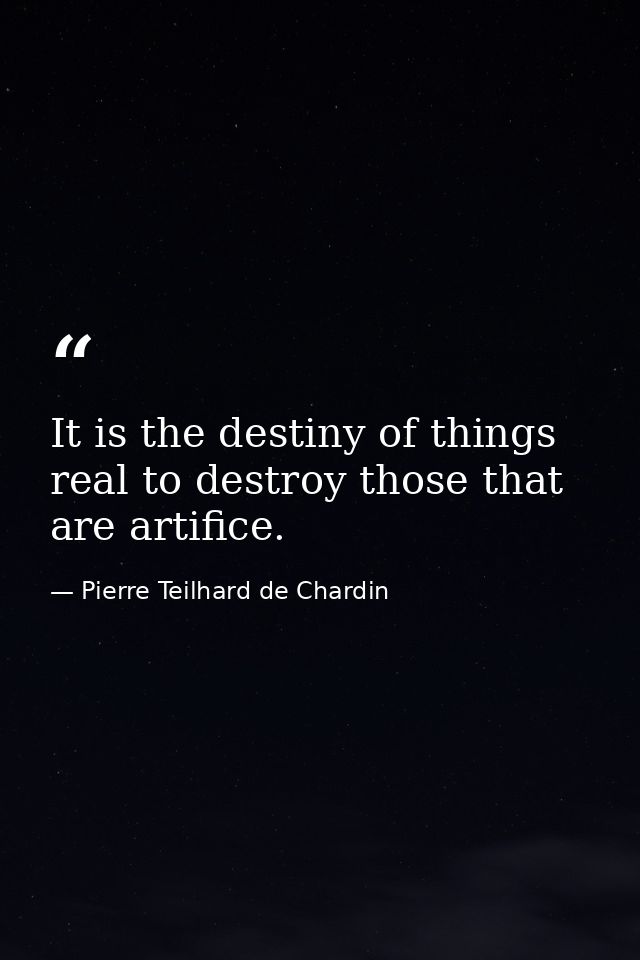 It is the destiny of things real to destroy those that are artiﬁce. — Pierre Teilhard de Chardin