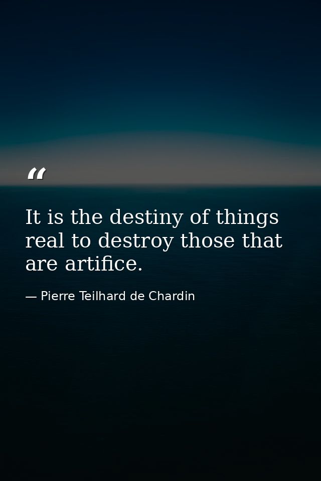 It is the destiny of things real to destroy those that are artiﬁce. — Pierre Teilhard de Chardin