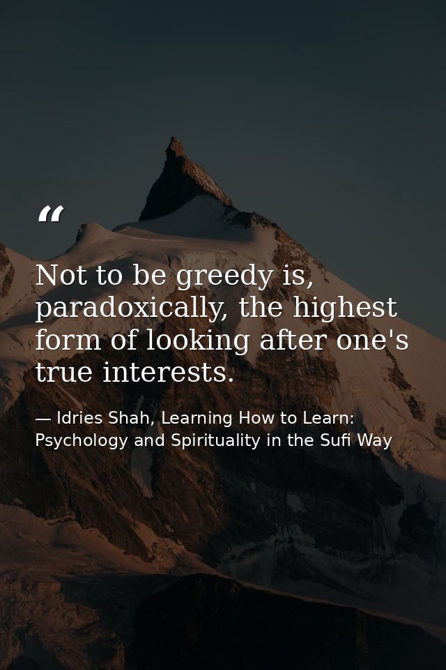 Not to be greedy is, paradoxically, the highest form of looking after one's true interests. — Idries Shah, Learning How to Learn: Psychology and Spirituality in the Sufi Way