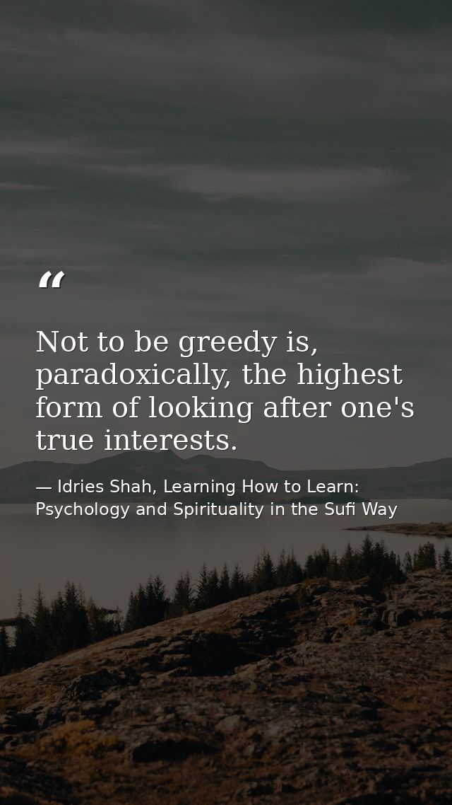 Not to be greedy is, paradoxically, the highest form of looking after one's true interests. — Idries Shah, Learning How to Learn: Psychology and Spirituality in the Sufi Way