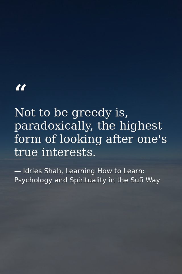 Not to be greedy is, paradoxically, the highest form of looking after one's true interests. — Idries Shah, Learning How to Learn: Psychology and Spirituality in the Sufi Way