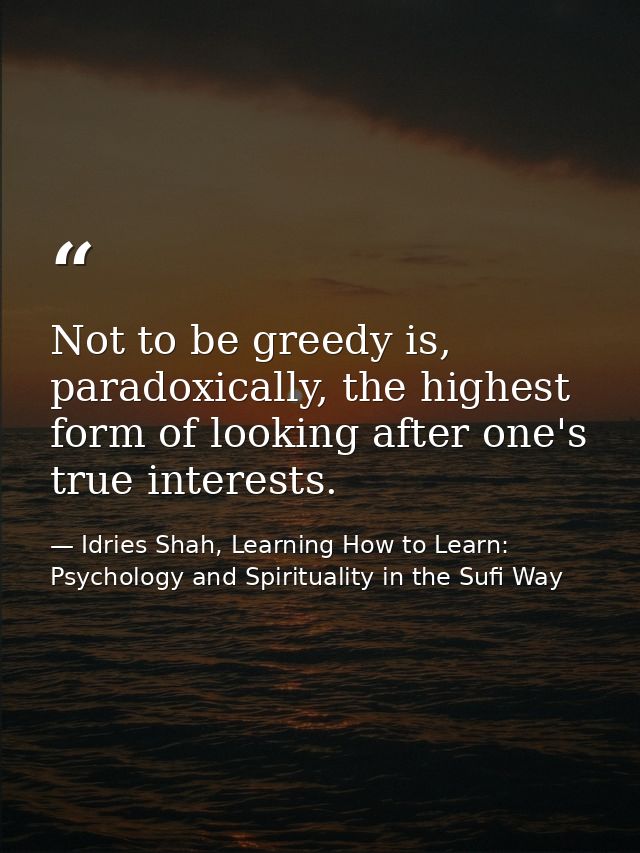 Not to be greedy is, paradoxically, the highest form of looking after one's true interests. — Idries Shah, Learning How to Learn: Psychology and Spirituality in the Sufi Way