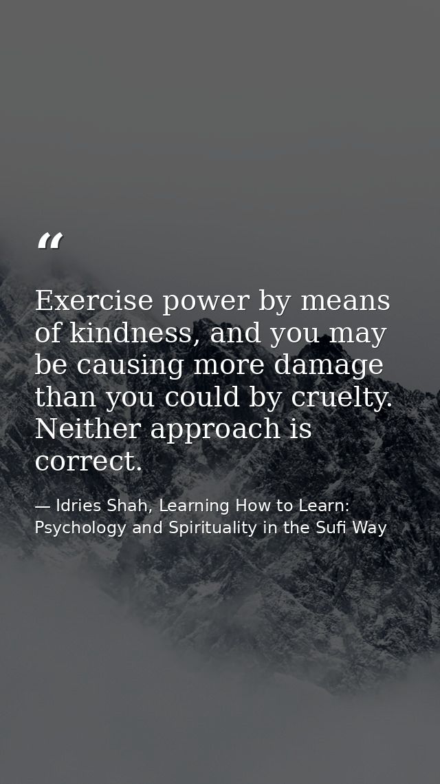 Exercise power by means of kindness, and you may be causing more damage than you could by cruelty. Neither approach is c — Idries Shah, Learning How to Learn: Psychology and Spirituality in the Sufi Way