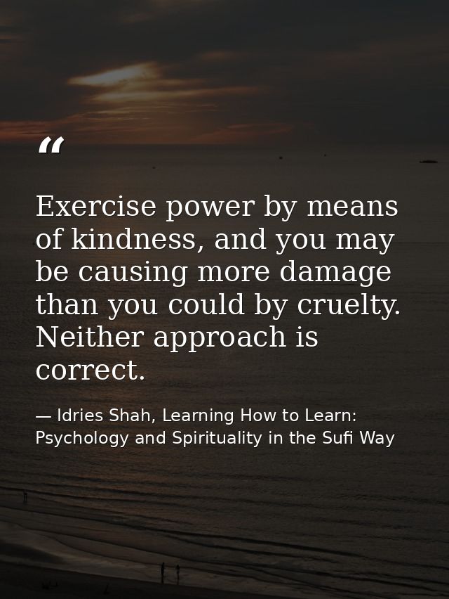 Exercise power by means of kindness, and you may be causing more damage than you could by cruelty. Neither approach is c — Idries Shah, Learning How to Learn: Psychology and Spirituality in the Sufi Way