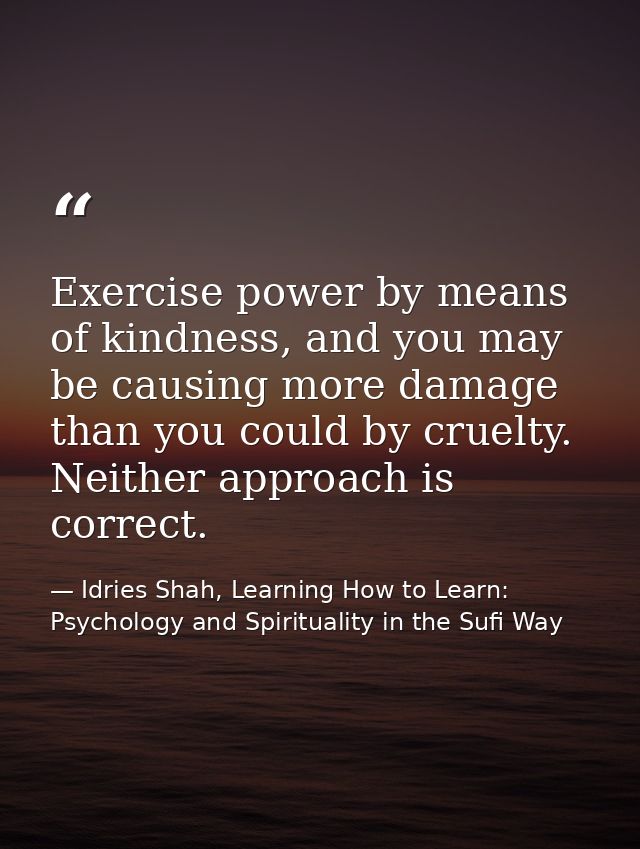 Exercise power by means of kindness, and you may be causing more damage than you could by cruelty. Neither approach is c — Idries Shah, Learning How to Learn: Psychology and Spirituality in the Sufi Way
