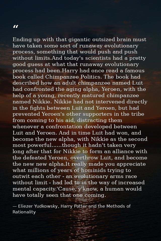 Ending up with that gigantic outsized brain must have taken some sort of runaway evolutionary process, something that wo — Eliezer Yudkowsky, Harry Potter and the Methods of Rationality