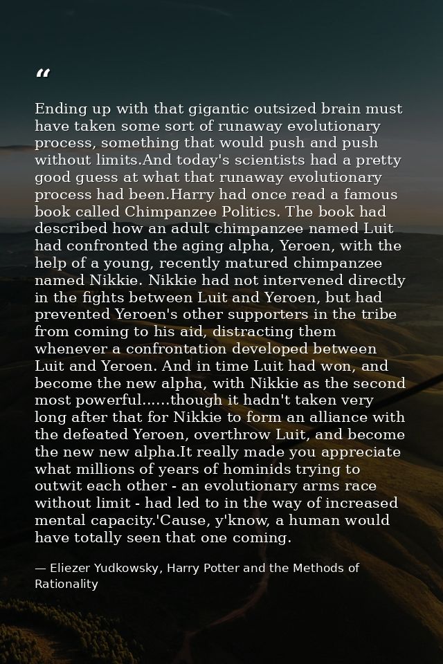 Ending up with that gigantic outsized brain must have taken some sort of runaway evolutionary process, something that wo — Eliezer Yudkowsky, Harry Potter and the Methods of Rationality