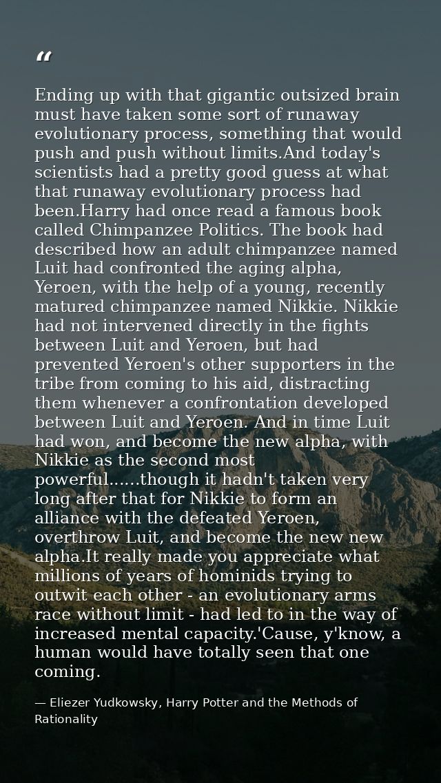 Ending up with that gigantic outsized brain must have taken some sort of runaway evolutionary process, something that wo — Eliezer Yudkowsky, Harry Potter and the Methods of Rationality