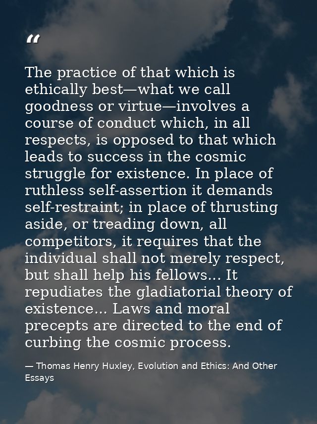 The practice of that which is ethically best—what we call goodness or virtue—involves a course of conduct which, in all  — Thomas Henry Huxley, Evolution and Ethics: And Other Essays