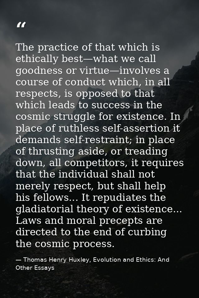 The practice of that which is ethically best—what we call goodness or virtue—involves a course of conduct which, in all  — Thomas Henry Huxley, Evolution and Ethics: And Other Essays