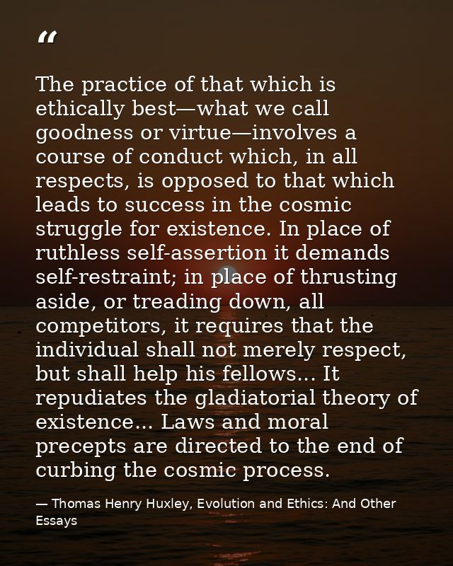 The practice of that which is ethically best—what we call goodness or virtue—involves a course of conduct which, in all  — Thomas Henry Huxley, Evolution and Ethics: And Other Essays
