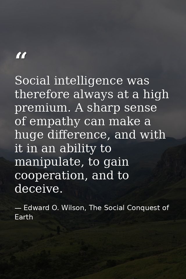 Social intelligence was therefore always at a high premium. A sharp sense of empathy can make a huge difference, and wit — Edward O. Wilson, The Social Conquest of Earth