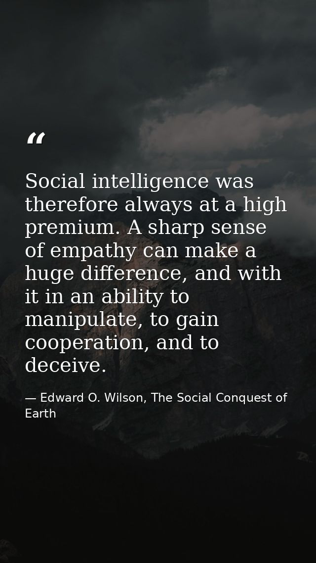 Social intelligence was therefore always at a high premium. A sharp sense of empathy can make a huge difference, and wit — Edward O. Wilson, The Social Conquest of Earth