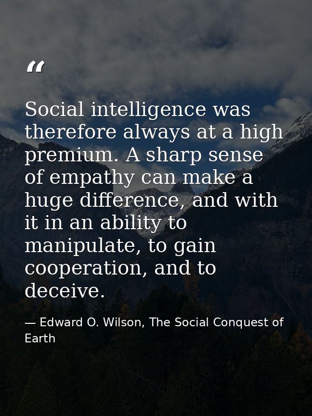 Social intelligence was therefore always at a high premium. A sharp sense of empathy can make a huge difference, and wit — Edward O. Wilson, The Social Conquest of Earth
