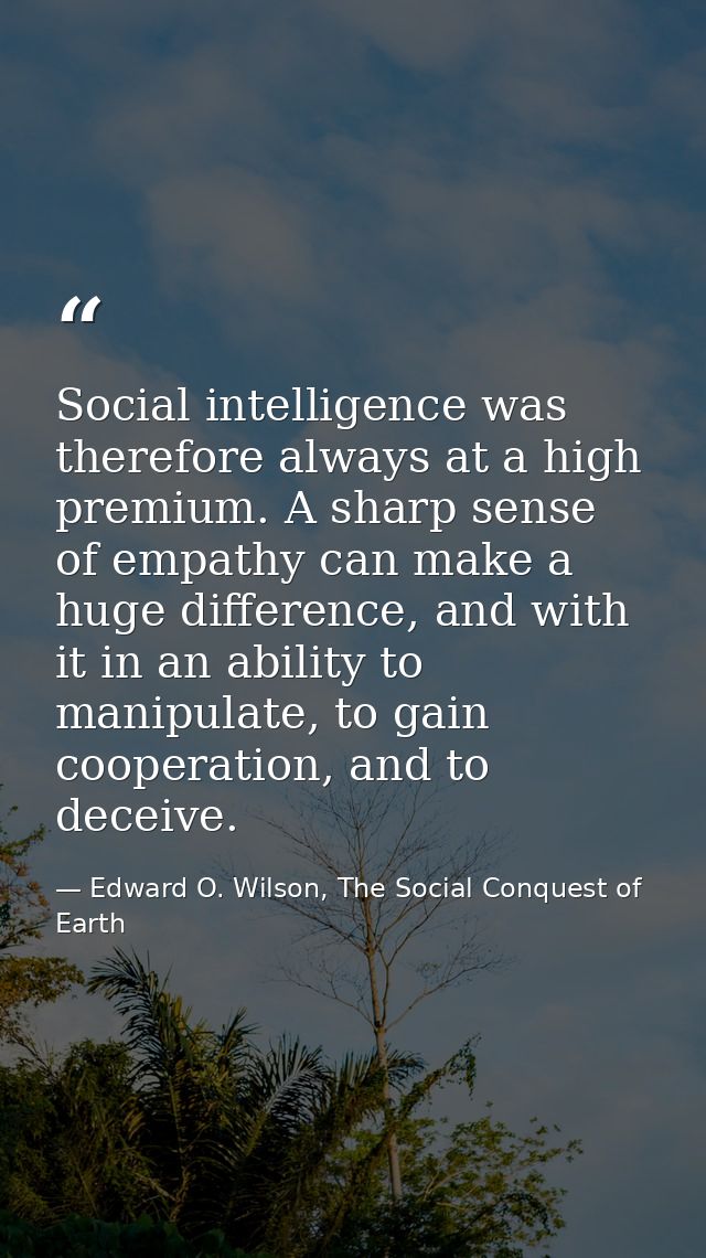 Social intelligence was therefore always at a high premium. A sharp sense of empathy can make a huge difference, and wit — Edward O. Wilson, The Social Conquest of Earth