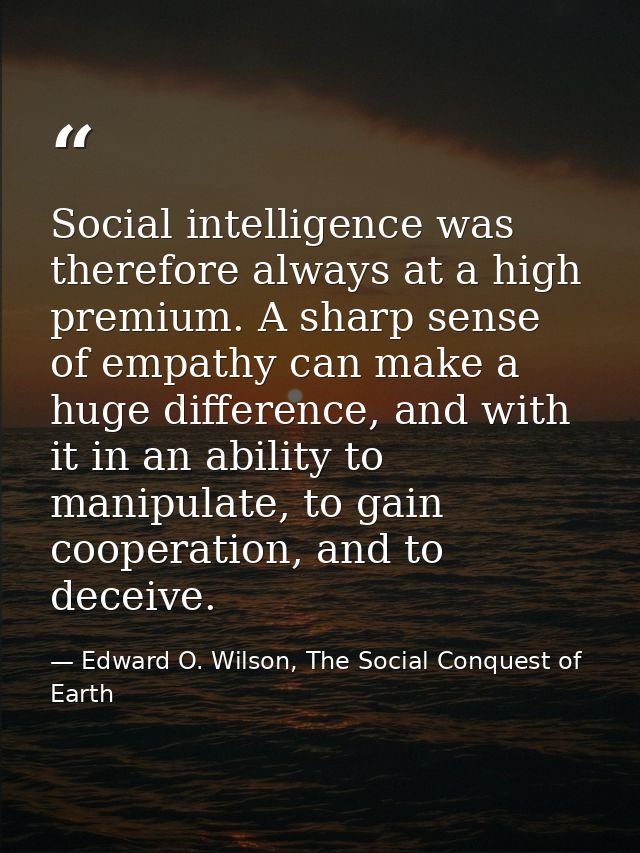 Social intelligence was therefore always at a high premium. A sharp sense of empathy can make a huge difference, and wit — Edward O. Wilson, The Social Conquest of Earth