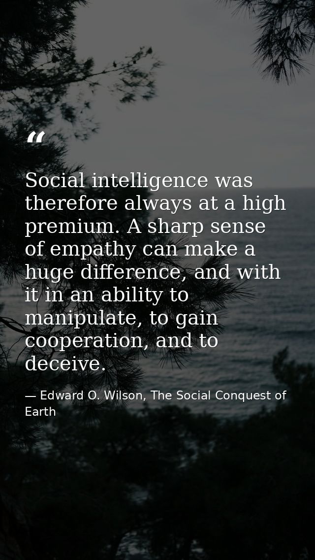 Social intelligence was therefore always at a high premium. A sharp sense of empathy can make a huge difference, and wit — Edward O. Wilson, The Social Conquest of Earth