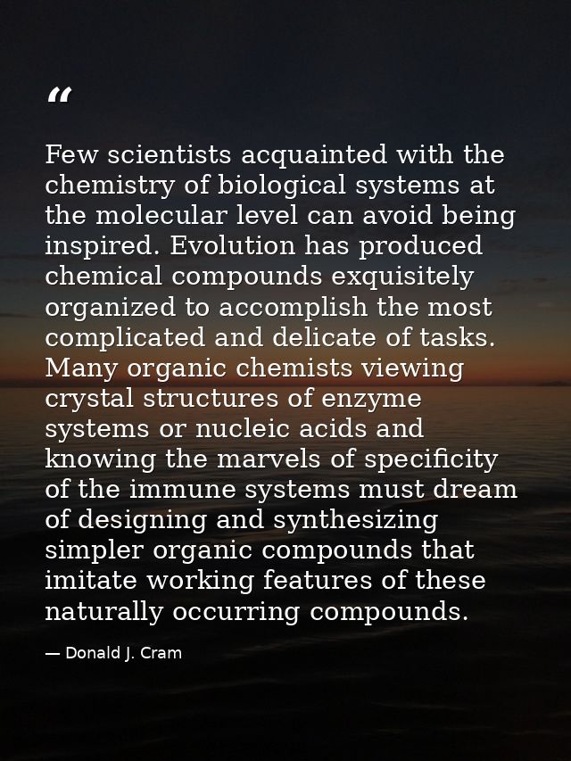 Few scientists acquainted with the chemistry of biological systems at the molecular level can avoid being inspired. Evol — Donald J. Cram