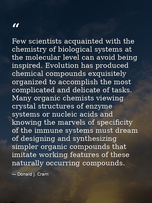 Few scientists acquainted with the chemistry of biological systems at the molecular level can avoid being inspired. Evol — Donald J. Cram