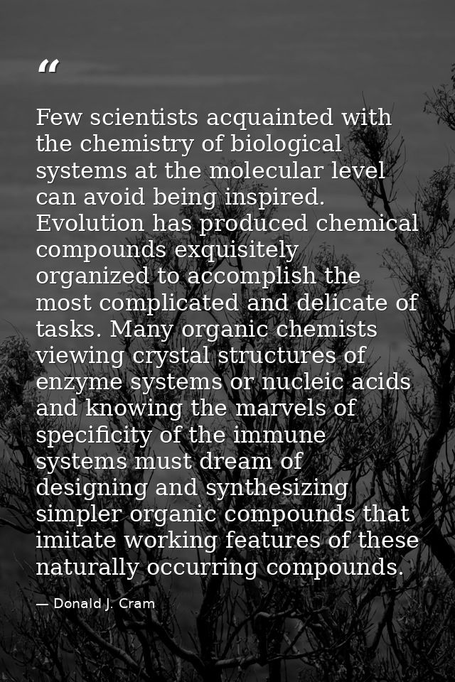 Few scientists acquainted with the chemistry of biological systems at the molecular level can avoid being inspired. Evol — Donald J. Cram